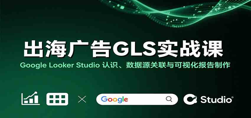 出海广告GLS实战课：Google Looker Studio 认识、数据源关联与可视化报告制作-云网创