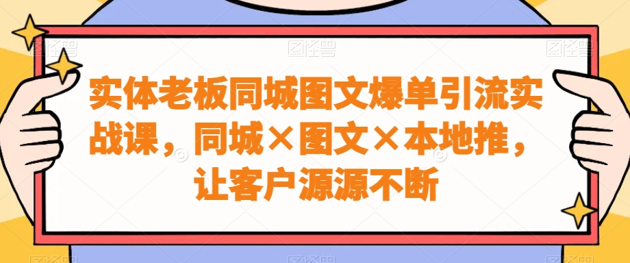 实体老板同城图文爆单引流实战课,同城×图文×本地推,让客户源源不断-云网创
