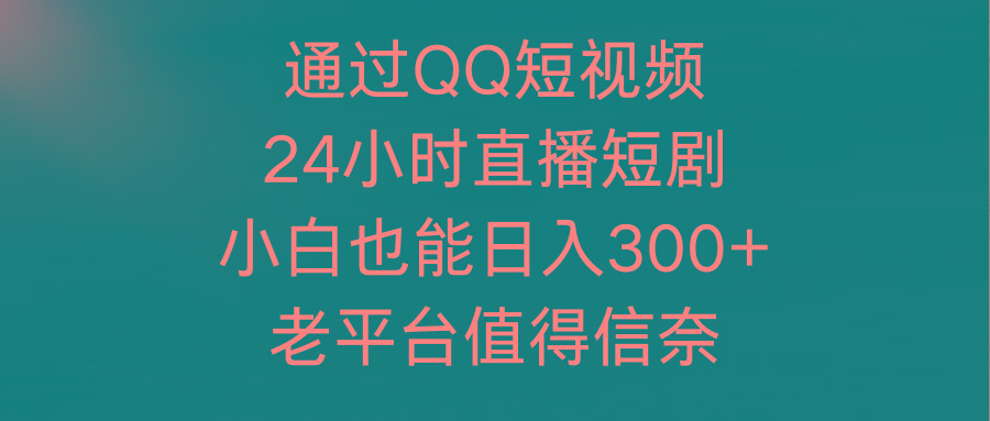 (9469期)通过QQ短视频、24小时直播短剧,小白也能日入300+,老平台值得信奈-云网创