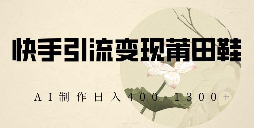 快手引流变现莆田鞋，AI制作日入400+【揭秘】-云网创