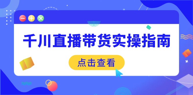 千川直播带货实操指南：从选品到数据优化，基础到实操全面覆盖-云网创
