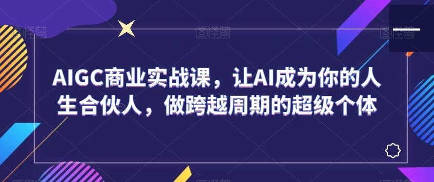 AIGC商业实战课，让AI成为你的人生合伙人，做跨越周期的超级个体-云网创