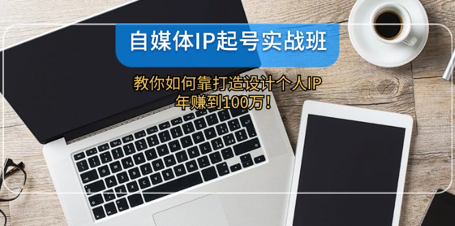 自媒体IP-起号实战班:教你如何靠打造设计个人IP,年赚到100万!-云网创