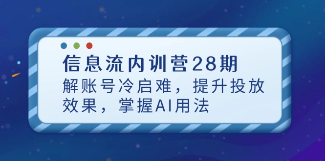 信息流内训营28期，解账号冷启难，提升投放效果，掌握AI用法-云网创