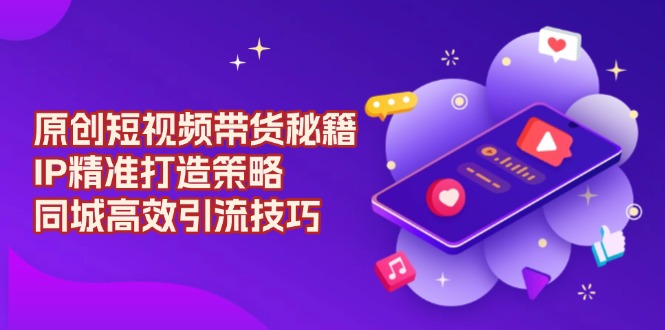 原创 短视频带货秘籍，IP精准打造策略，同城高效引流技巧-云网创