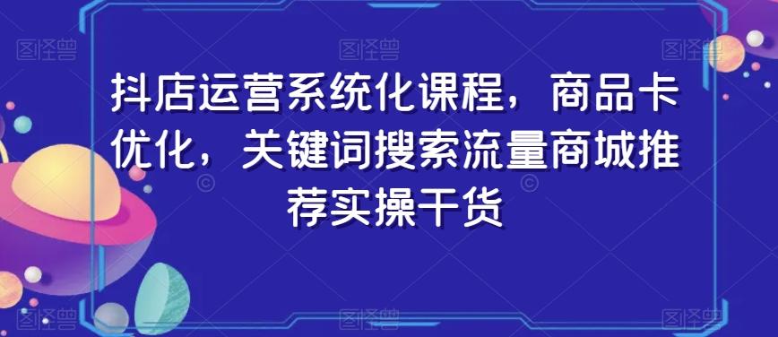 抖店运营系统化课程,商品卡优化,关键词搜索流量商城推荐实操干货-云网创