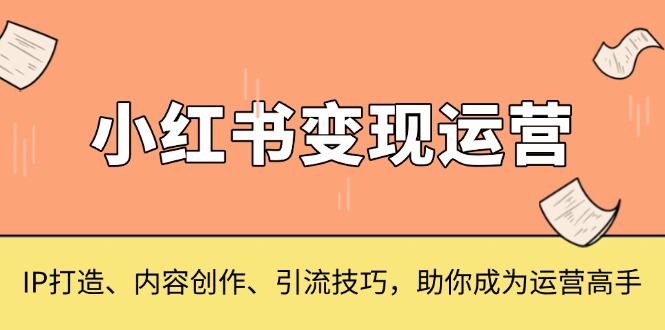 小红书变现运营,IP打造、内容创作、引流技巧,助你成为运营高手-云网创