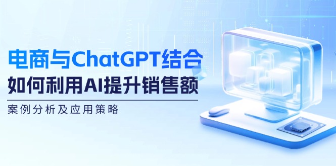 电商与ChatGPT结合:如何利用AI提升销售额,案例分析及应用策略-云网创