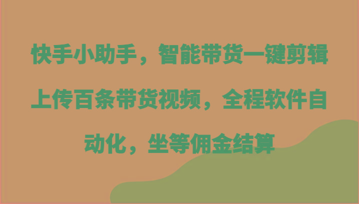 快手小助手，智能带货一键剪辑上传百条带货视频，全程软件自动化，坐等佣金结算-云网创