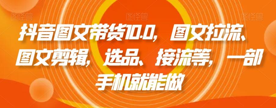 抖音图文带货10.0，图文拉流、图文剪辑，选品、接流等，一部手机就能做-云网创