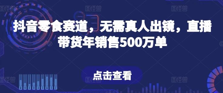 抖音零食赛道,无需真人出镜,直播带货年销售500万单【揭秘】-云网创