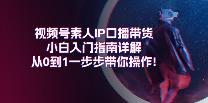 视频号素人IP口播带货小白入门指南详解,从0到1一步步带你操作!-云网创