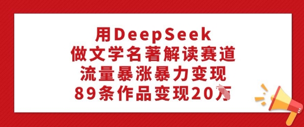 用DeepSeek做文学名著解读赛道，流量暴涨暴力变现，89条作品变现20W-云网创