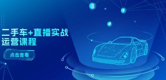 二手车+直播实战运营课程：直播推荐/短视频推荐/千川投放/直播全流程-云网创