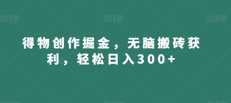 得物创作掘金，无脑搬砖获利，轻松日入300+【揭秘】-云网创