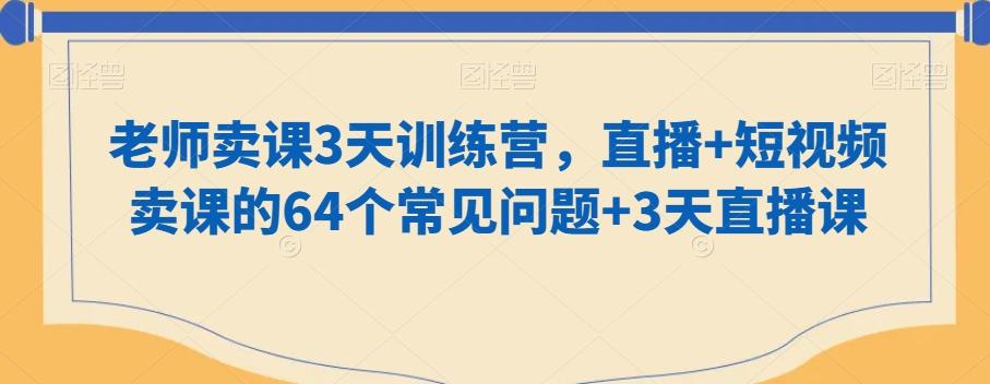 老师卖课3天训练营，直播+短视频卖课的64个常见问题+3天直播课-云网创