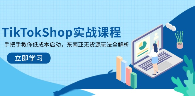TikTokShop实战课程,手把手教你低成本启动,东南亚无货源玩法全解析-云网创