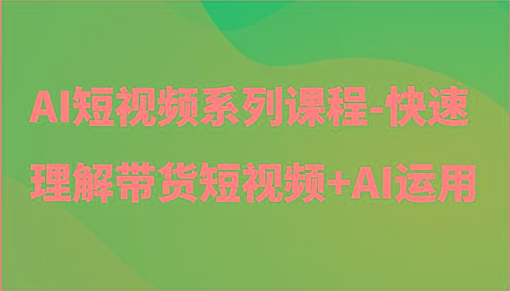 AI短视频系列课程-快速理解带货短视频+AI工具短视频运用-云网创