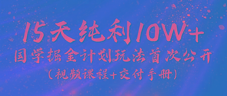 《国学掘金计划2024》实战教学视频,15天纯利10W+(视频课程+交付手册)-云网创