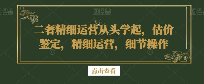 二奢精细运营从头学起,估价鉴定,精细运营,细节操作-云网创