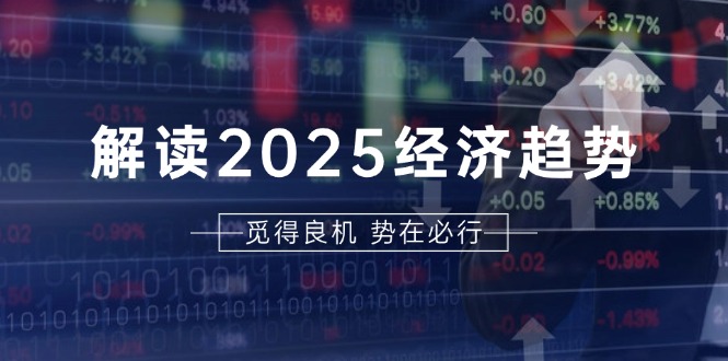 解读2025经济趋势、美股、A港股等资产前景判断，助您抢先布局未来投资-云网创