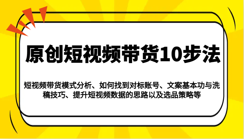 原创短视频带货10步法:模式分析/对标账号/文案与洗稿/提升数据/以及选品策略等-云网创