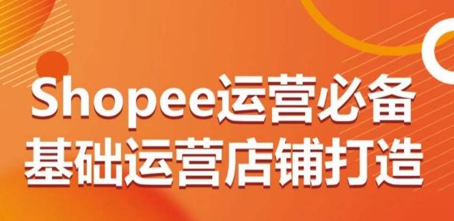 Shopee运营必备基础运营店铺打造，多层次的教你从0-1运营店铺-云网创