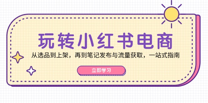 玩转小红书电商:从选品到上架,再到笔记发布与流量获取,一站式指南-云网创