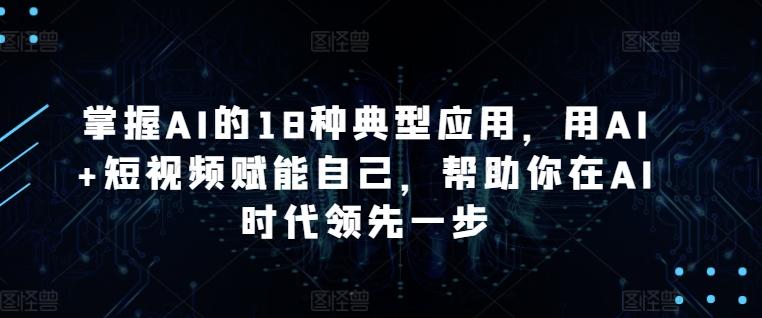 掌握AI的18种典型应用，用AI+短视频赋能自己，帮助你在AI时代领先一步-云网创