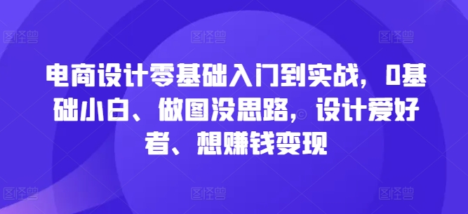 电商设计零基础入门到实战，0基础小白、做图没思路，设计爱好者、想赚钱变现-云网创