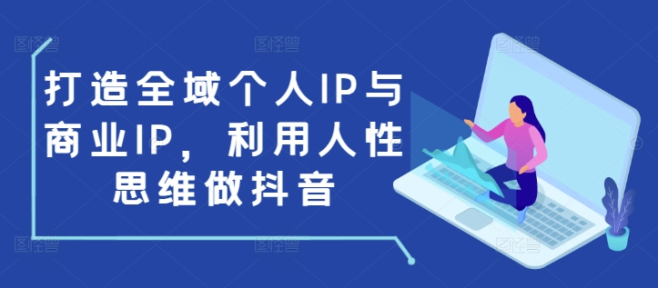 打造全域个人IP与商业IP，利用人性思维做抖音-云网创