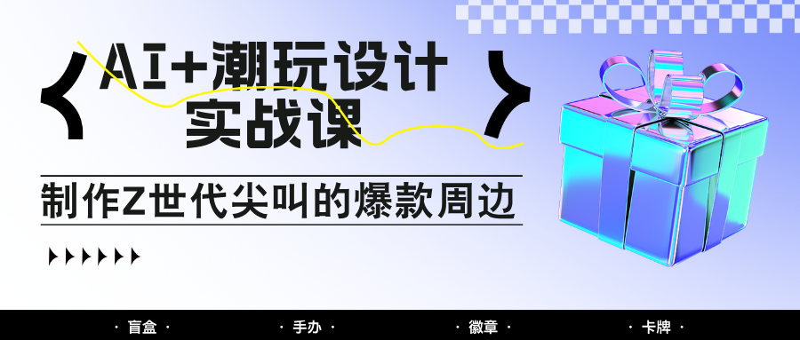 AI+潮玩设计实战课：手把手教你制作Z世代尖叫的爆款周边，自媒体人必学印钞术！-云网创