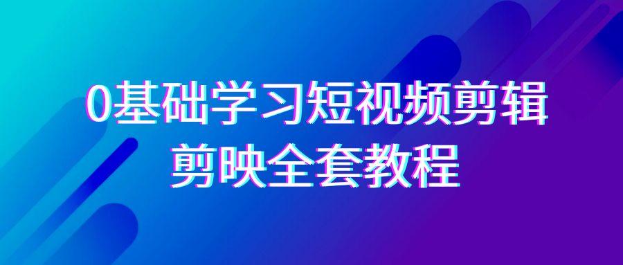 0基础系统学习短视频剪辑，剪映全套33节教程，全面覆盖剪辑功能-云网创