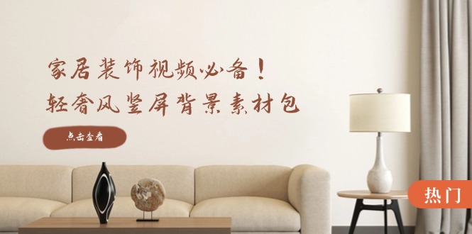 家居装饰视频必备！轻奢风竖屏背景素材包，含清晰、中间虚化、全屏虚化-云网创