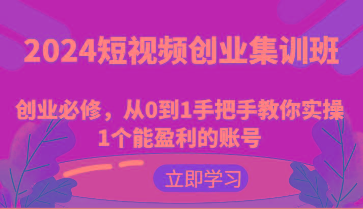 2024短视频创业集训班：创业必修，从0到1手把手教你实操1个能盈利的账号-云网创