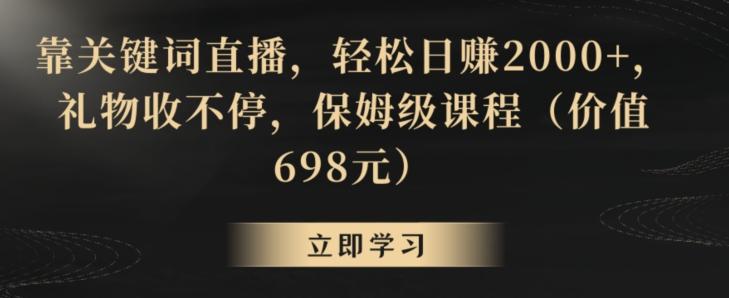 靠关键词直播，轻松日赚2000+，礼物收不停，保姆级课程(价值698元)【揭秘】-云网创