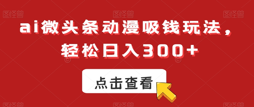 ai微头条动漫吸钱玩法,轻松日入300+【揭秘】-云网创