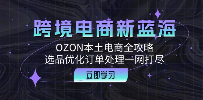 跨境电商新蓝海：OZON本土电商全攻略，选品优化订单处理一网打尽-云网创