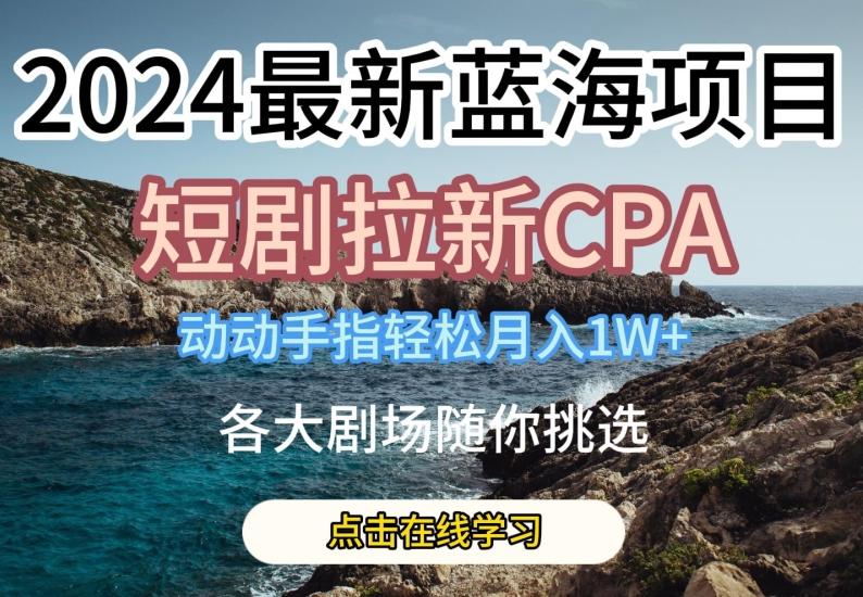 2024最新蓝海项日，短剧拉新CPA，动动手指轻松月入1W，全各大剧场随你挑选【揭秘】-云网创