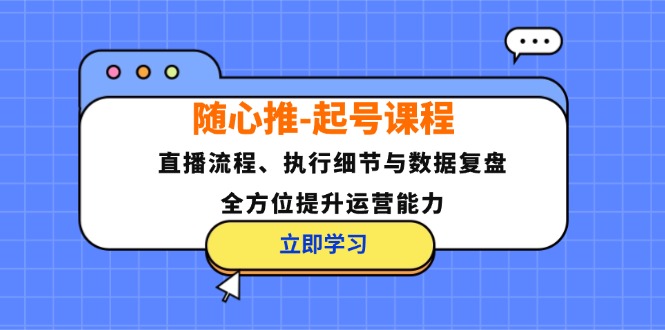 随心推-起号课程：直播流程、执行细节与数据复盘，全方位提升运营能力-云网创