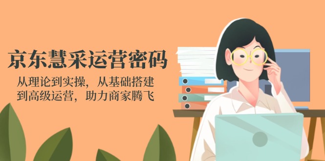 京东慧采运营密码：从理论到实操，从基础搭建到高级运营，助力商家腾飞-云网创