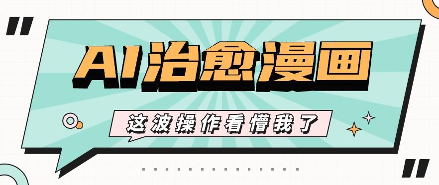 AI国风治愈漫画文案玩法,条条都是爆款,1个作品收益500+【视频+软件】-云网创