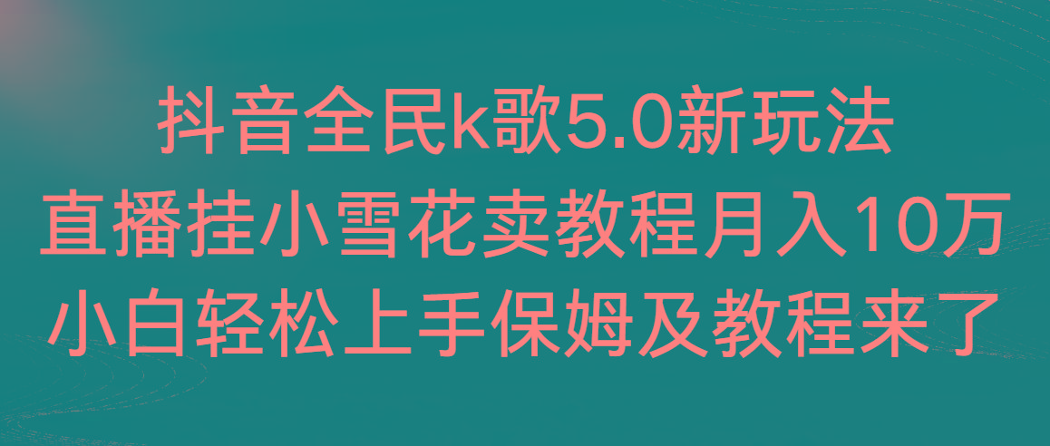 抖音全民k歌5.0新玩法,直播挂小雪花卖教程月入10万,小白轻松上手,保...-云网创