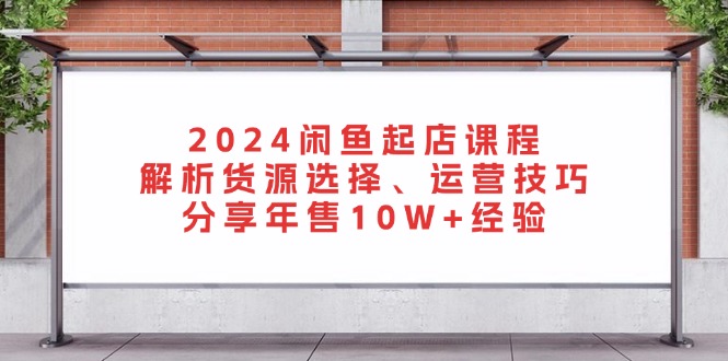 2024闲鱼起店课程：解析货源选择、运营技巧，分享年售10W+经验-云网创