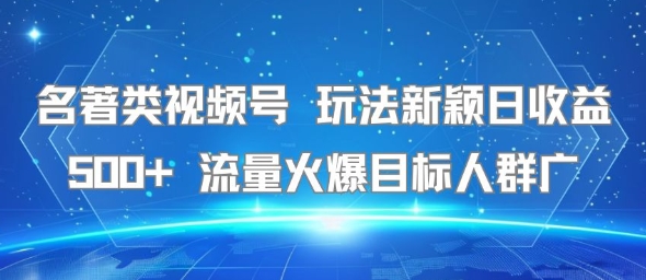 名著类视频号 玩法新颖日收益500+ 流量火爆目标人群广-云网创