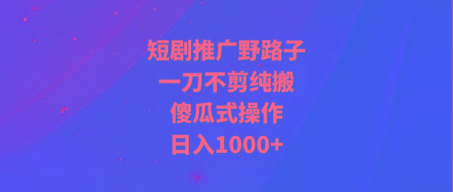 (9586期)短剧推广野路子，一刀不剪纯搬运，傻瓜式操作，日入1000+-云网创