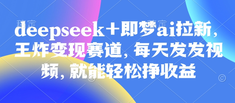 原客单价998的deepseek+即梦ai拉新，王炸变现赛道，每天发发视频，就能轻松挣收益-云网创