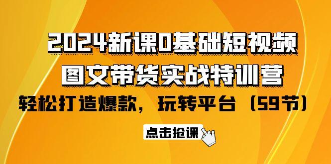 (9911期)2024新课0基础短视频+图文带货实战特训营：玩转平台，轻松打造爆款(59节)-云网创