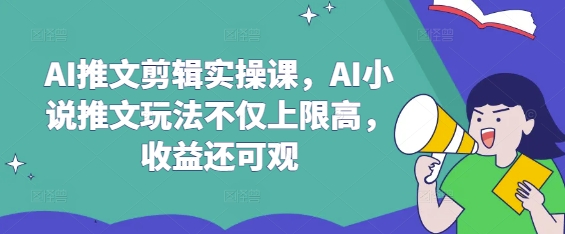 AI推文剪辑实操课，AI小说推文玩法不仅上限高，收益还可观-云网创