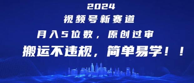 2024视频号新赛道，月入5位数+，原创过审，搬运不违规，简单易学【揭秘】-云网创